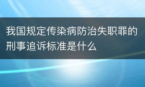 我国规定传染病防治失职罪的刑事追诉标准是什么
