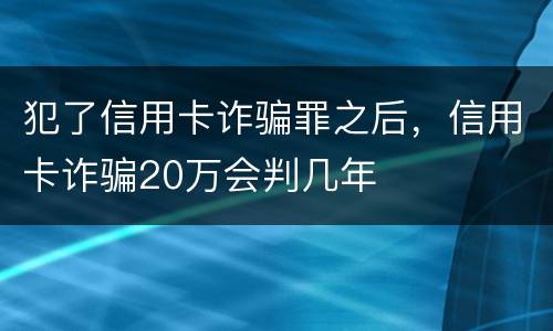 犯了信用卡诈骗罪之后，信用卡诈骗20万会判几年
