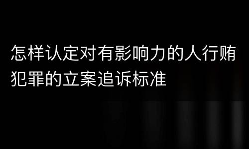 怎样认定对有影响力的人行贿犯罪的立案追诉标准