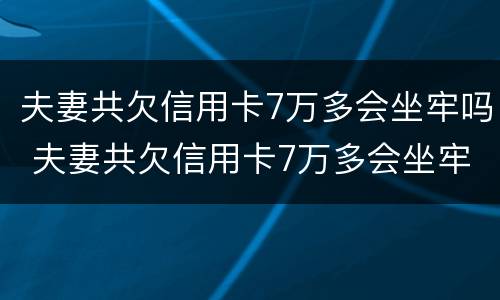 夫妻共欠信用卡7万多会坐牢吗 夫妻共欠信用卡7万多会坐牢吗怎么还
