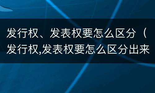 发行权、发表权要怎么区分（发行权,发表权要怎么区分出来）