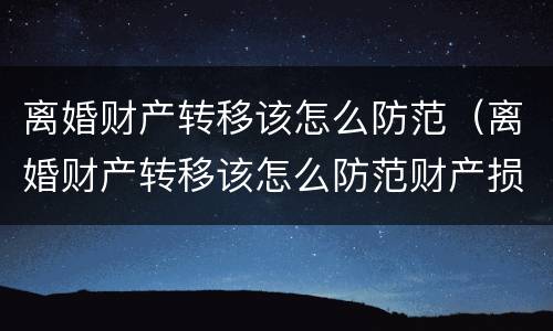 离婚财产转移该怎么防范（离婚财产转移该怎么防范财产损失）