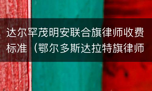 达尔罕茂明安联合旗律师收费标准（鄂尔多斯达拉特旗律师）
