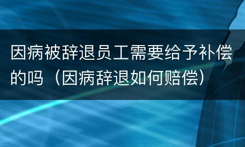 因病被辞退员工需要给予补偿的吗（因病辞退如何赔偿）