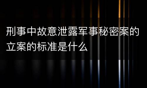 刑事中故意泄露军事秘密案的立案的标准是什么