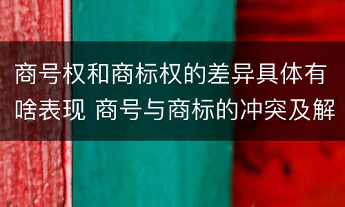 商号权和商标权的差异具体有啥表现 商号与商标的冲突及解决措施