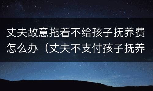 丈夫故意拖着不给孩子抚养费怎么办（丈夫不支付孩子抚养费）