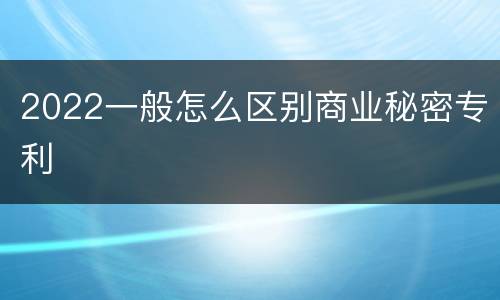 2022一般怎么区别商业秘密专利