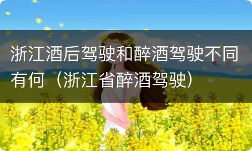 浙江酒后驾驶和醉酒驾驶不同有何（浙江省醉酒驾驶）