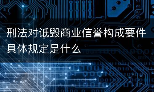 刑法对诋毁商业信誉构成要件具体规定是什么
