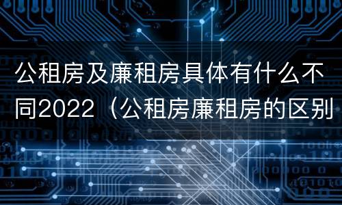 公租房及廉租房具体有什么不同2022（公租房廉租房的区别）