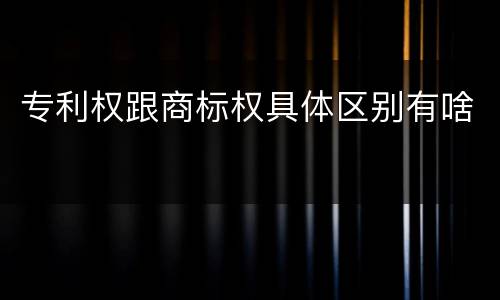 专利权跟商标权具体区别有啥
