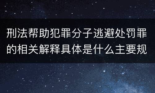 刑法帮助犯罪分子逃避处罚罪的相关解释具体是什么主要规定