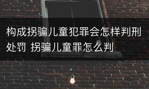 构成拐骗儿童犯罪会怎样判刑处罚 拐骗儿童罪怎么判