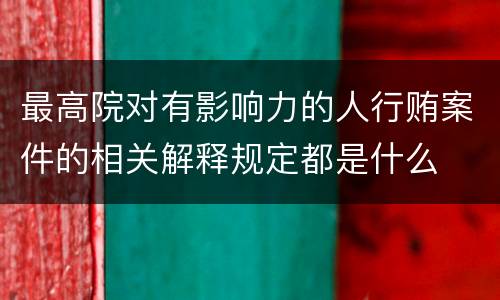 最高院对有影响力的人行贿案件的相关解释规定都是什么