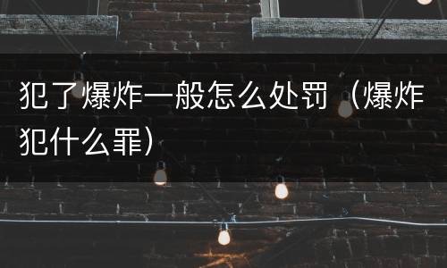 犯了爆炸一般怎么处罚（爆炸犯什么罪）