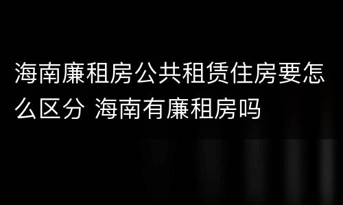 海南廉租房公共租赁住房要怎么区分 海南有廉租房吗