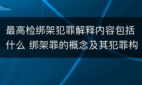 最高检绑架犯罪解释内容包括什么 绑架罪的概念及其犯罪构成