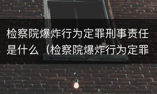 检察院爆炸行为定罪刑事责任是什么（检察院爆炸行为定罪刑事责任是什么）