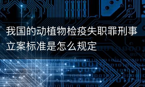 我国的动植物检疫失职罪刑事立案标准是怎么规定