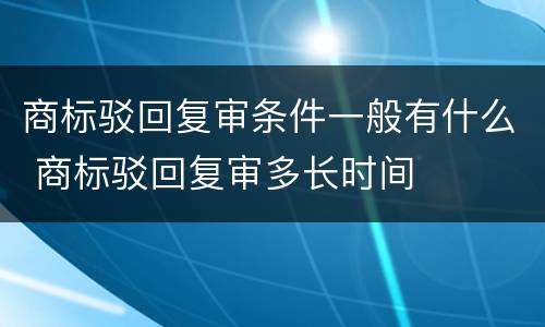 商标驳回复审条件一般有什么 商标驳回复审多长时间