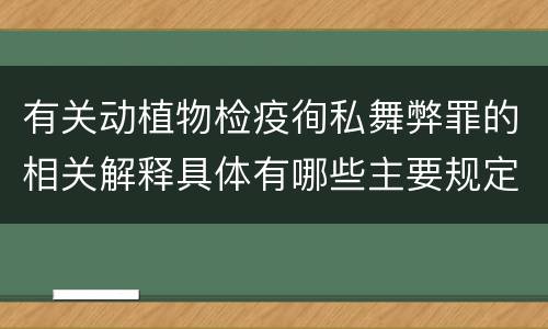 有关动植物检疫徇私舞弊罪的相关解释具体有哪些主要规定