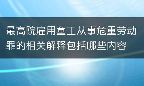 最高院雇用童工从事危重劳动罪的相关解释包括哪些内容