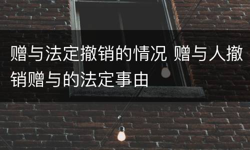 赠与法定撤销的情况 赠与人撤销赠与的法定事由
