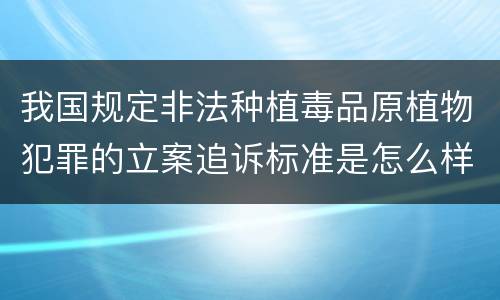 我国规定非法种植毒品原植物犯罪的立案追诉标准是怎么样规定