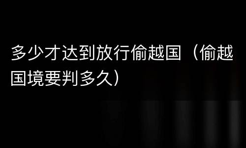 多少才达到放行偷越国（偷越国境要判多久）