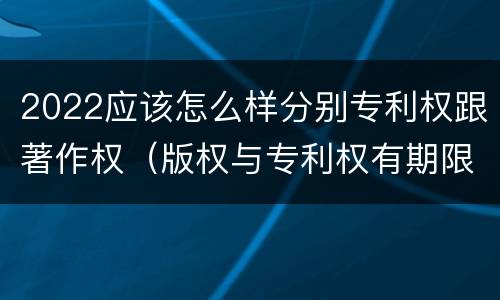 2022应该怎么样分别专利权跟著作权（版权与专利权有期限吗）