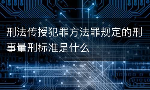 刑法传授犯罪方法罪规定的刑事量刑标准是什么