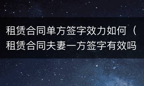 租赁合同单方签字效力如何（租赁合同夫妻一方签字有效吗）