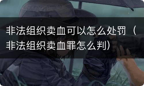 非法组织卖血可以怎么处罚（非法组织卖血罪怎么判）