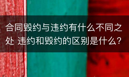 合同毁约与违约有什么不同之处 违约和毁约的区别是什么?