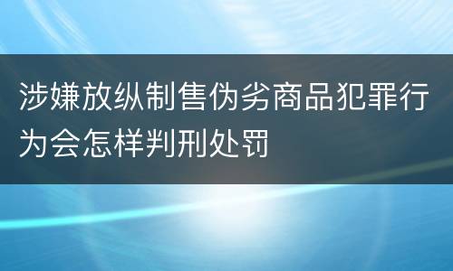 涉嫌放纵制售伪劣商品犯罪行为会怎样判刑处罚
