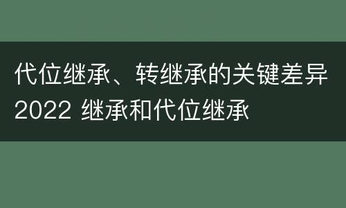 代位继承、转继承的关键差异2022 继承和代位继承