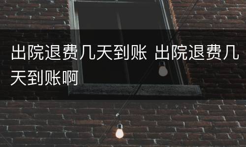 出院退费几天到账 出院退费几天到账啊