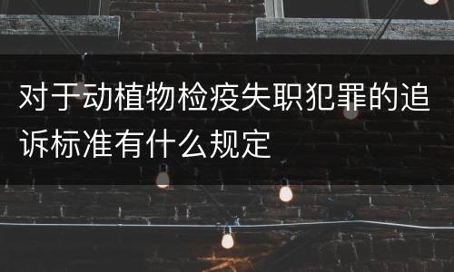 对于动植物检疫失职犯罪的追诉标准有什么规定