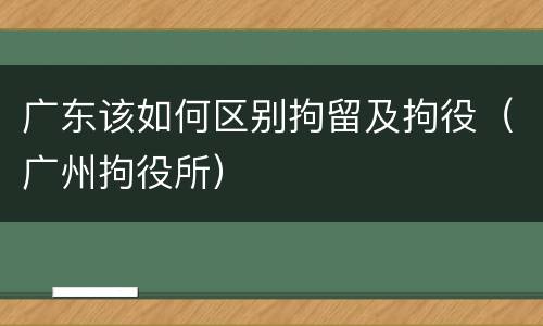 广东该如何区别拘留及拘役（广州拘役所）