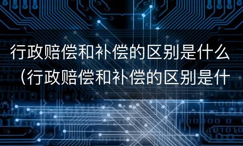 行政赔偿和补偿的区别是什么（行政赔偿和补偿的区别是什么意思）