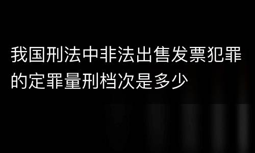 我国刑法中非法出售发票犯罪的定罪量刑档次是多少