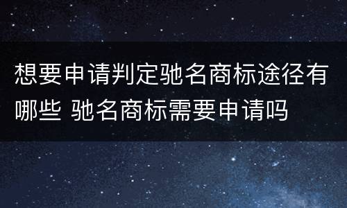 想要申请判定驰名商标途径有哪些 驰名商标需要申请吗