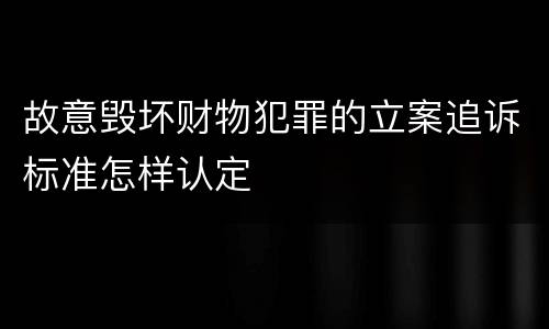 故意毁坏财物犯罪的立案追诉标准怎样认定