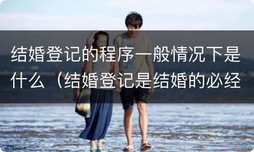 结婚登记的程序一般情况下是什么（结婚登记是结婚的必经程序）