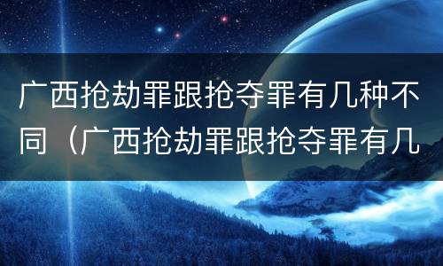 广西抢劫罪跟抢夺罪有几种不同（广西抢劫罪跟抢夺罪有几种不同处罚）