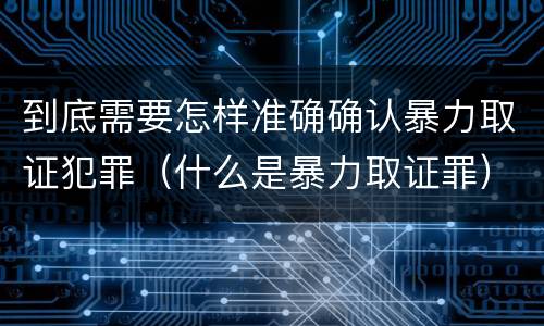 到底需要怎样准确确认暴力取证犯罪（什么是暴力取证罪）