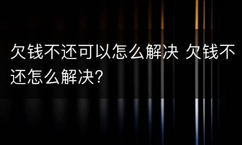 欠钱不还可以怎么解决 欠钱不还怎么解决?