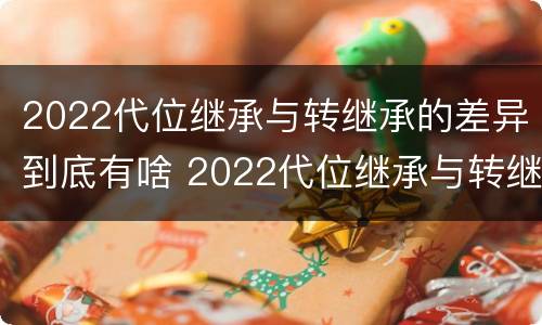 2022代位继承与转继承的差异到底有啥 2022代位继承与转继承的差异到底有啥问题