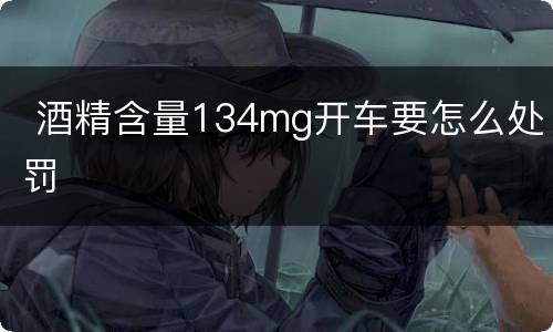  酒精含量134mg开车要怎么处罚